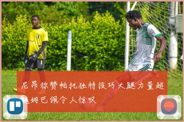 尼昂称赞帕托独特技巧大腿力量超越姆巴佩令人惊叹