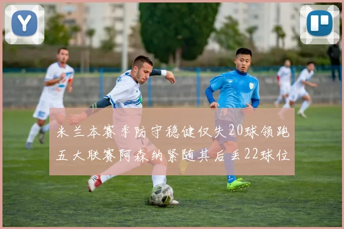 米兰本赛季防守稳健仅失20球领跑五大联赛阿森纳紧随其后丢22球位居第五