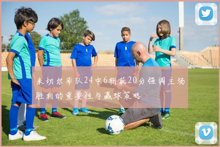 米切尔率队24中6斩获20分强调主场胜利的重要性与赢球策略