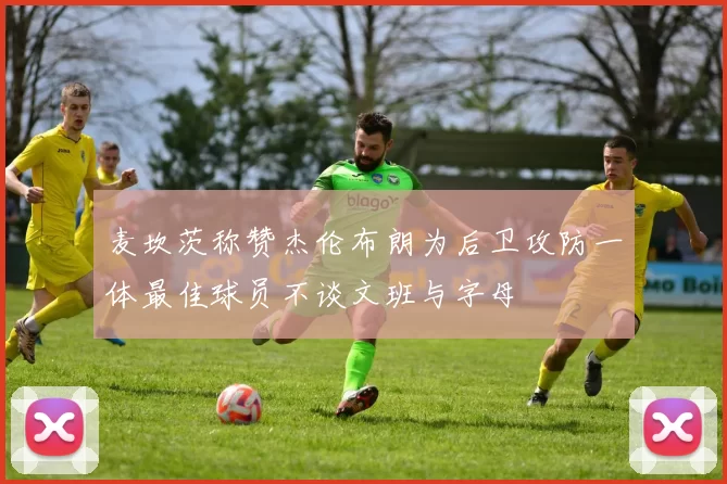 麦坎茨称赞杰伦布朗为后卫攻防一体最佳球员不谈文班与字母