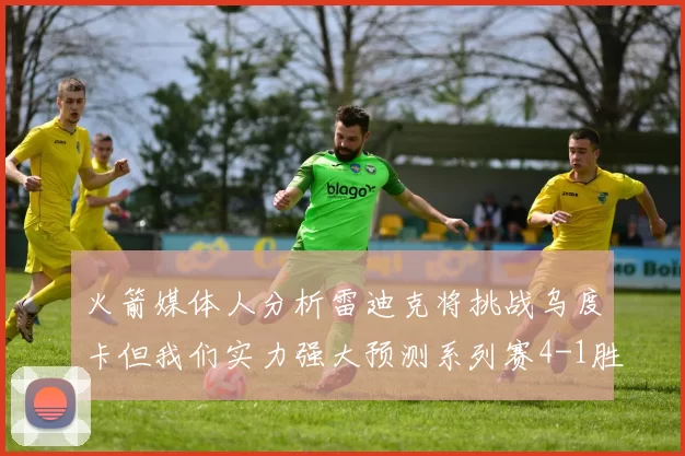 火箭媒体人分析雷迪克将挑战乌度卡但我们实力强大预测系列赛4-1胜出