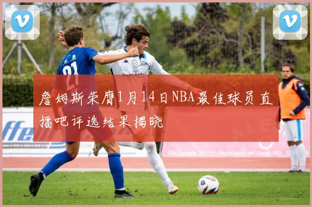 詹姆斯荣膺1月14日NBA最佳球员直播吧评选结果揭晓