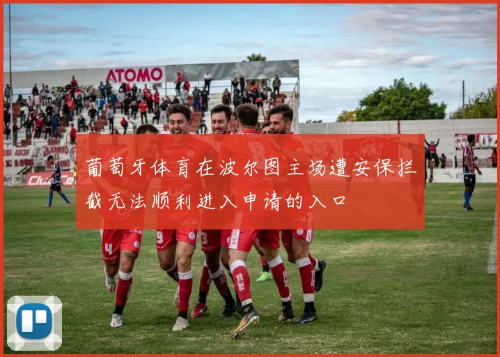 葡萄牙体育在波尔图主场遭安保拦截无法顺利进入申请的入口