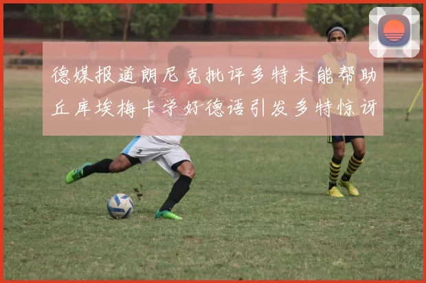 德媒报道朗尼克批评多特未能帮助丘库埃梅卡学好德语引发多特惊讶