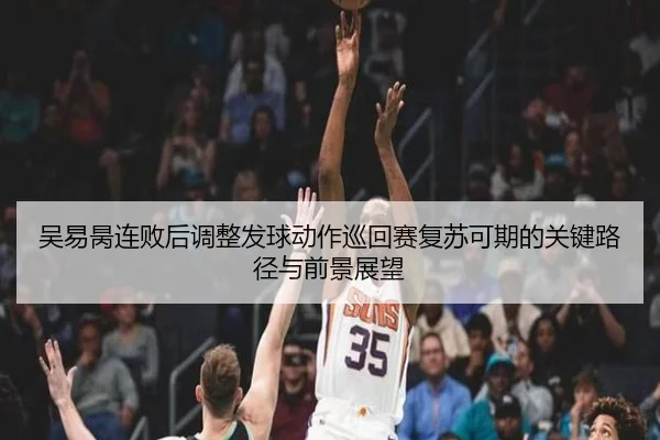 吴易昺连败后调整发球动作巡回赛复苏可期的关键路径与前景展望