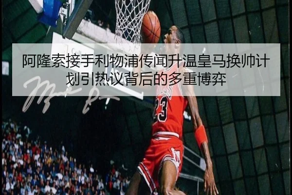 阿隆索接手利物浦传闻升温皇马换帅计划引热议背后的多重博弈